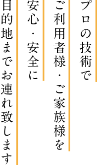 プロの技術でご利用者様・ご家族様を安心・安全に目的地までお連れ致します